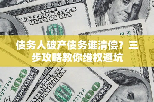 北京债务人破产债务谁清偿?三步攻略教你维权避坑 北京债务人破产债务谁清偿?三步攻略教你维权避坑