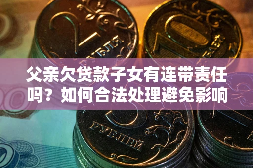 北京父亲欠贷款子女有连带责任吗？如何合法处理避免影响？