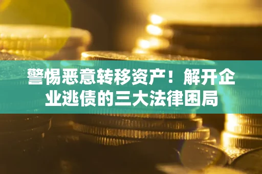 北京警惕恶意转移资产！解开企业逃债的三大法律困局
