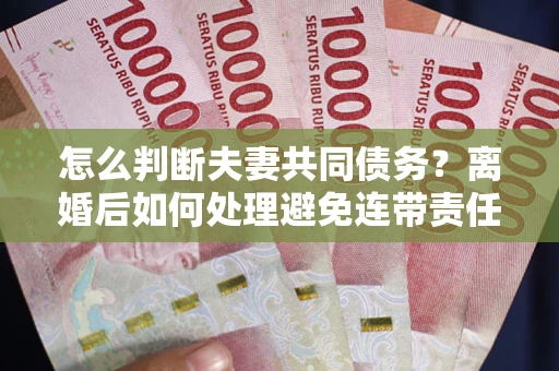 北京怎么判断夫妻共同债务？离婚后如何处理避免连带责任？