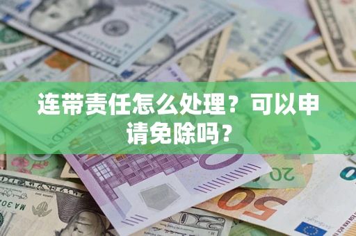 北京连带责任怎么处理？可以申请免除吗？