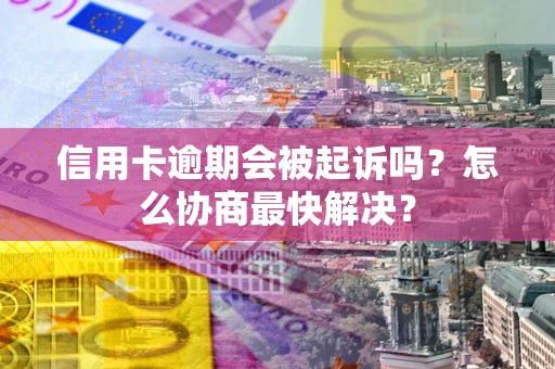 北京信用卡逾期会被起诉吗？怎么协商最快解决？