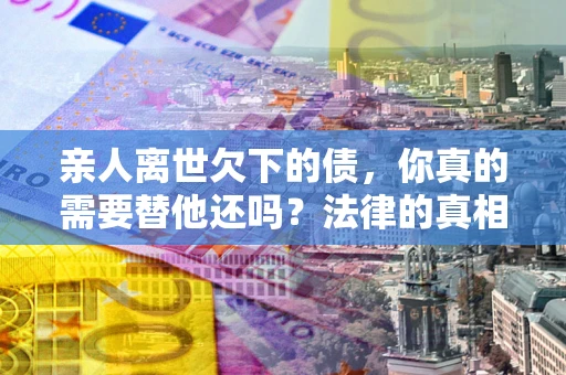 北京亲人离世欠下的债，你真的需要替他还吗？法律的真相或许与你想的不一样