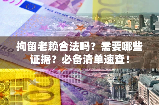 北京拘留老赖合法吗？需要哪些证据？必备清单速查！