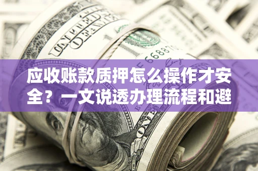 北京应收账款质押怎么操作才安全？一文说透办理流程和避险绝招